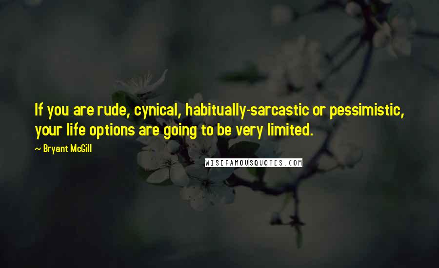 Bryant McGill Quotes: If you are rude, cynical, habitually-sarcastic or pessimistic, your life options are going to be very limited.