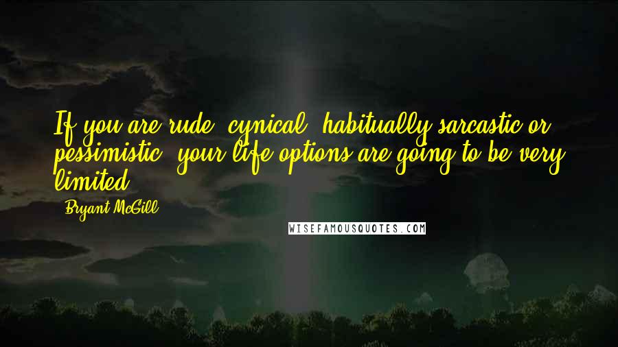 Bryant McGill Quotes: If you are rude, cynical, habitually-sarcastic or pessimistic, your life options are going to be very limited.