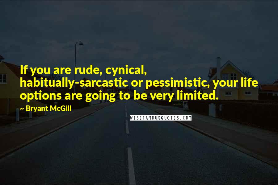 Bryant McGill Quotes: If you are rude, cynical, habitually-sarcastic or pessimistic, your life options are going to be very limited.