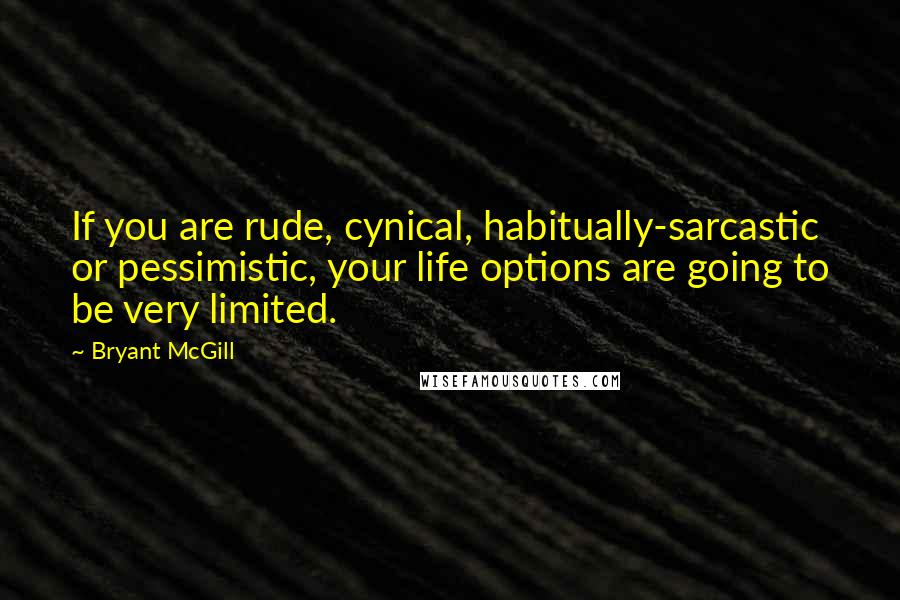 Bryant McGill Quotes: If you are rude, cynical, habitually-sarcastic or pessimistic, your life options are going to be very limited.