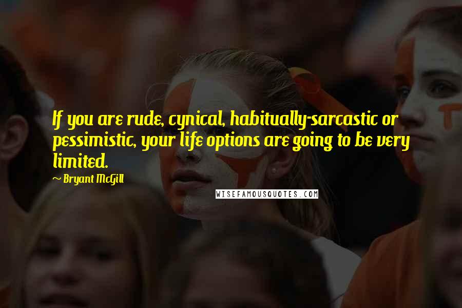 Bryant McGill Quotes: If you are rude, cynical, habitually-sarcastic or pessimistic, your life options are going to be very limited.