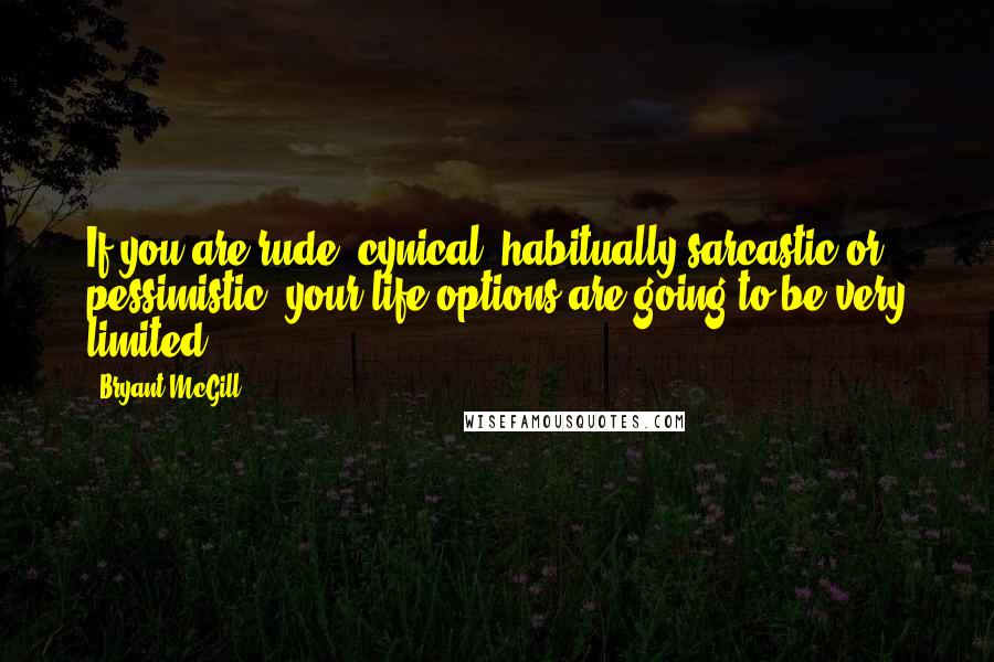 Bryant McGill Quotes: If you are rude, cynical, habitually-sarcastic or pessimistic, your life options are going to be very limited.