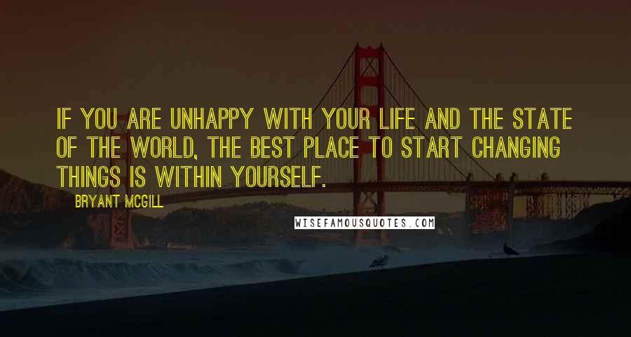 Bryant McGill Quotes: If you are unhappy with your life and the state of the world, the best place to start changing things is within yourself.