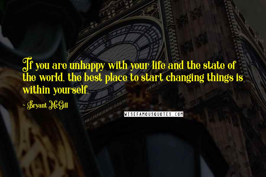 Bryant McGill Quotes: If you are unhappy with your life and the state of the world, the best place to start changing things is within yourself.