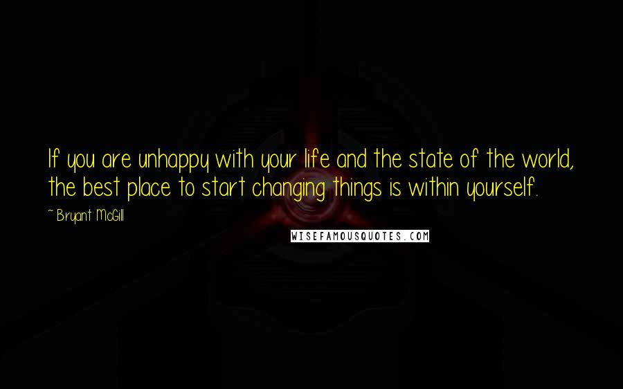 Bryant McGill Quotes: If you are unhappy with your life and the state of the world, the best place to start changing things is within yourself.