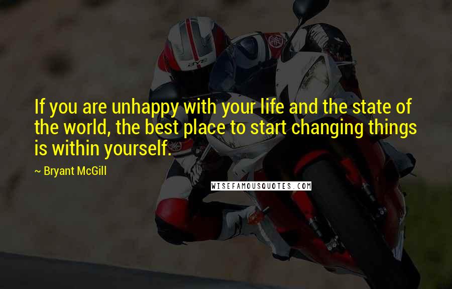 Bryant McGill Quotes: If you are unhappy with your life and the state of the world, the best place to start changing things is within yourself.