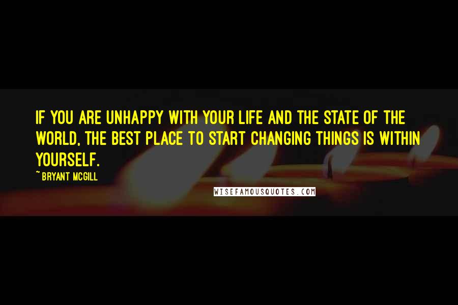 Bryant McGill Quotes: If you are unhappy with your life and the state of the world, the best place to start changing things is within yourself.