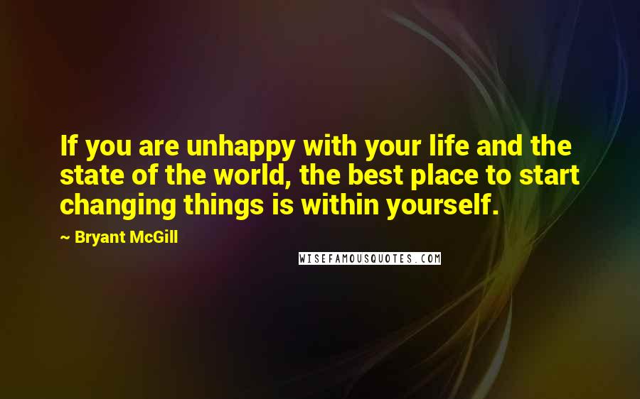 Bryant McGill Quotes: If you are unhappy with your life and the state of the world, the best place to start changing things is within yourself.