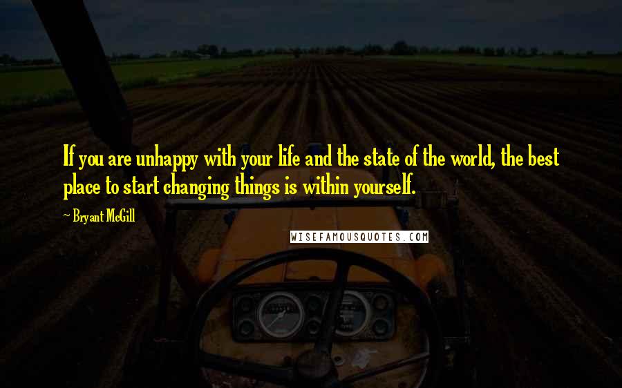 Bryant McGill Quotes: If you are unhappy with your life and the state of the world, the best place to start changing things is within yourself.