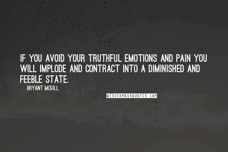 Bryant McGill Quotes: If you avoid your truthful emotions and pain you will implode and contract into a diminished and feeble state.