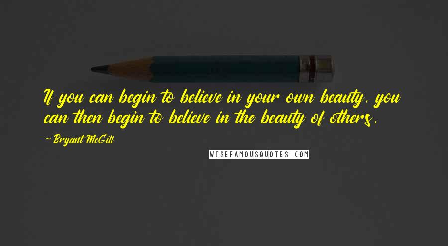 Bryant McGill Quotes: If you can begin to believe in your own beauty, you can then begin to believe in the beauty of others.