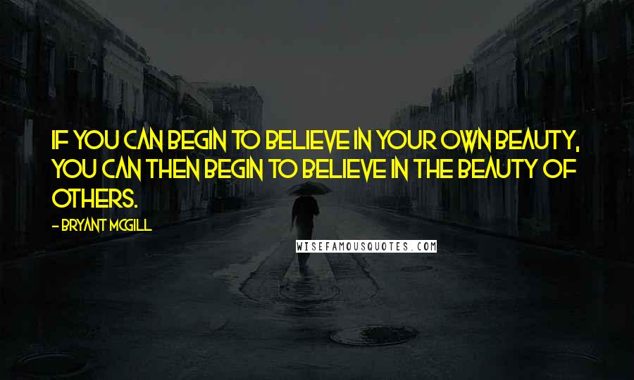 Bryant McGill Quotes: If you can begin to believe in your own beauty, you can then begin to believe in the beauty of others.