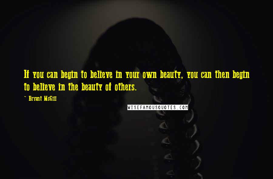 Bryant McGill Quotes: If you can begin to believe in your own beauty, you can then begin to believe in the beauty of others.