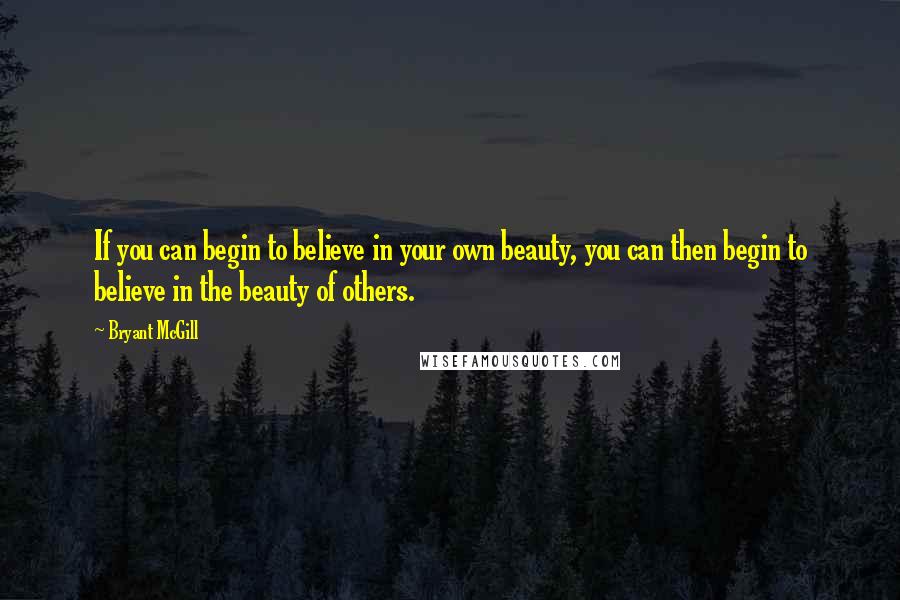 Bryant McGill Quotes: If you can begin to believe in your own beauty, you can then begin to believe in the beauty of others.