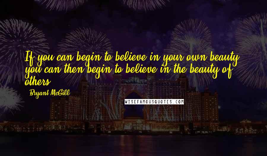 Bryant McGill Quotes: If you can begin to believe in your own beauty, you can then begin to believe in the beauty of others.