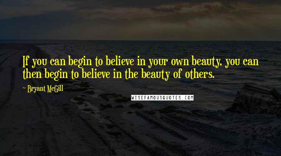 Bryant McGill Quotes: If you can begin to believe in your own beauty, you can then begin to believe in the beauty of others.