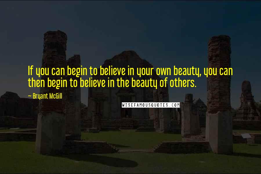 Bryant McGill Quotes: If you can begin to believe in your own beauty, you can then begin to believe in the beauty of others.