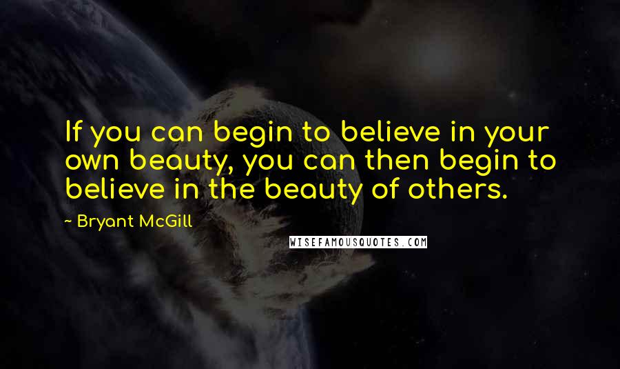 Bryant McGill Quotes: If you can begin to believe in your own beauty, you can then begin to believe in the beauty of others.