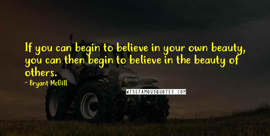 Bryant McGill Quotes: If you can begin to believe in your own beauty, you can then begin to believe in the beauty of others.