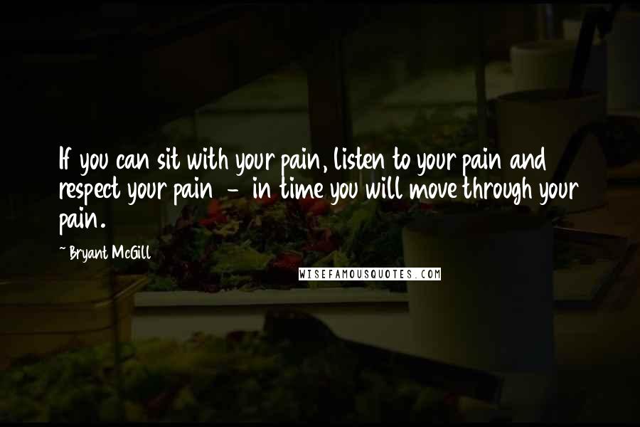 Bryant McGill Quotes: If you can sit with your pain, listen to your pain and respect your pain - in time you will move through your pain.