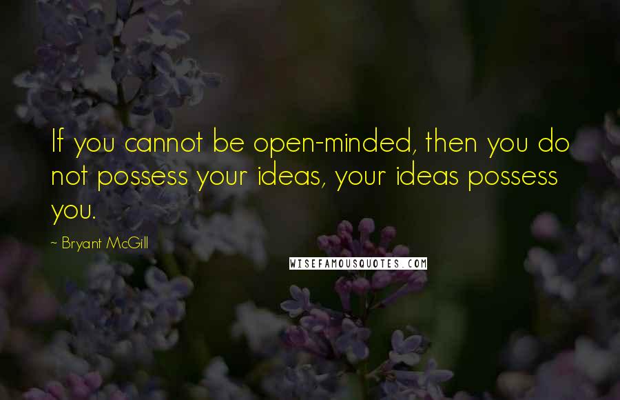 Bryant McGill Quotes: If you cannot be open-minded, then you do not possess your ideas, your ideas possess you.