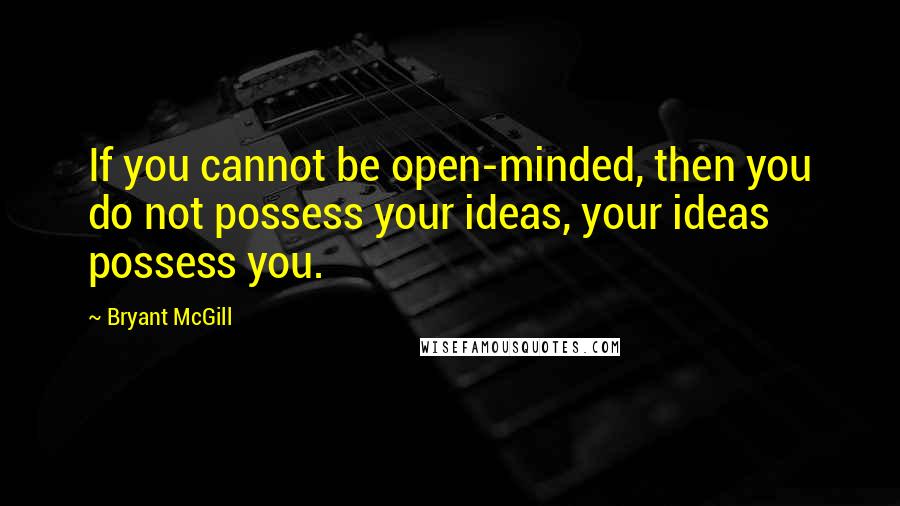 Bryant McGill Quotes: If you cannot be open-minded, then you do not possess your ideas, your ideas possess you.