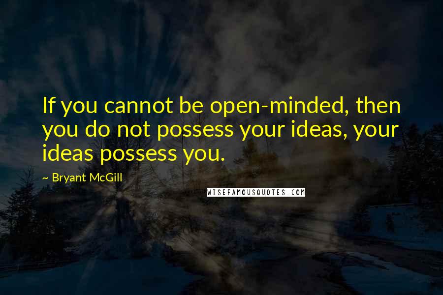 Bryant McGill Quotes: If you cannot be open-minded, then you do not possess your ideas, your ideas possess you.