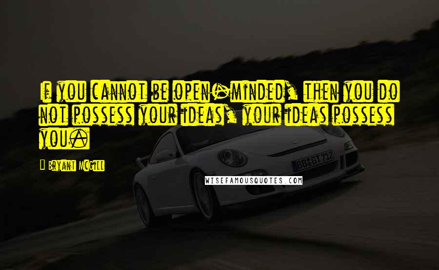 Bryant McGill Quotes: If you cannot be open-minded, then you do not possess your ideas, your ideas possess you.