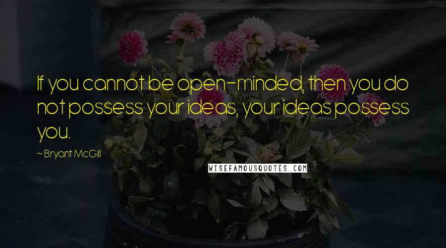 Bryant McGill Quotes: If you cannot be open-minded, then you do not possess your ideas, your ideas possess you.