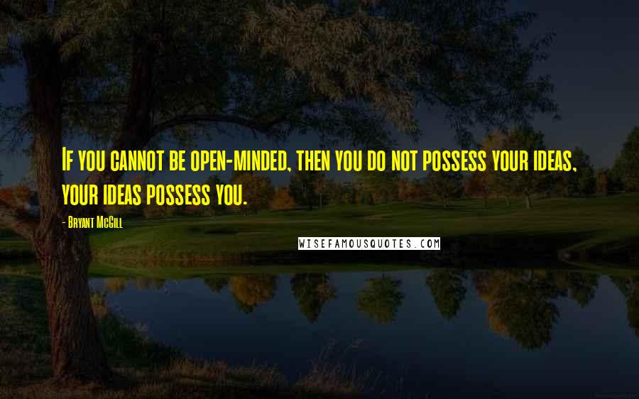 Bryant McGill Quotes: If you cannot be open-minded, then you do not possess your ideas, your ideas possess you.