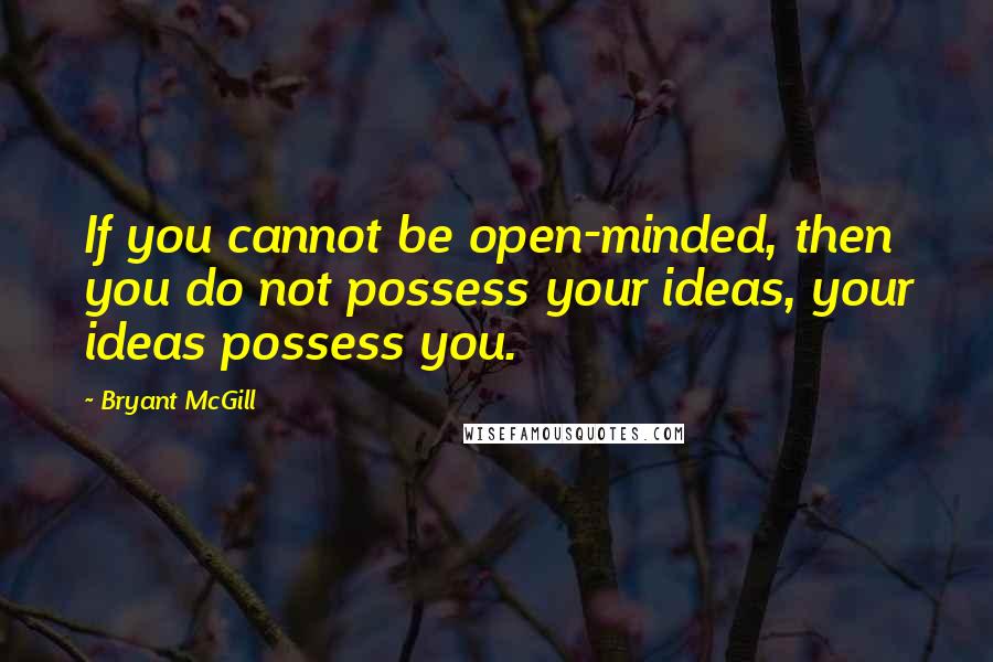 Bryant McGill Quotes: If you cannot be open-minded, then you do not possess your ideas, your ideas possess you.