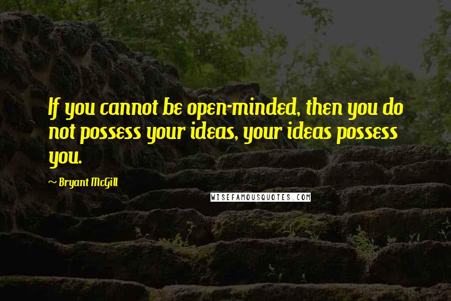 Bryant McGill Quotes: If you cannot be open-minded, then you do not possess your ideas, your ideas possess you.