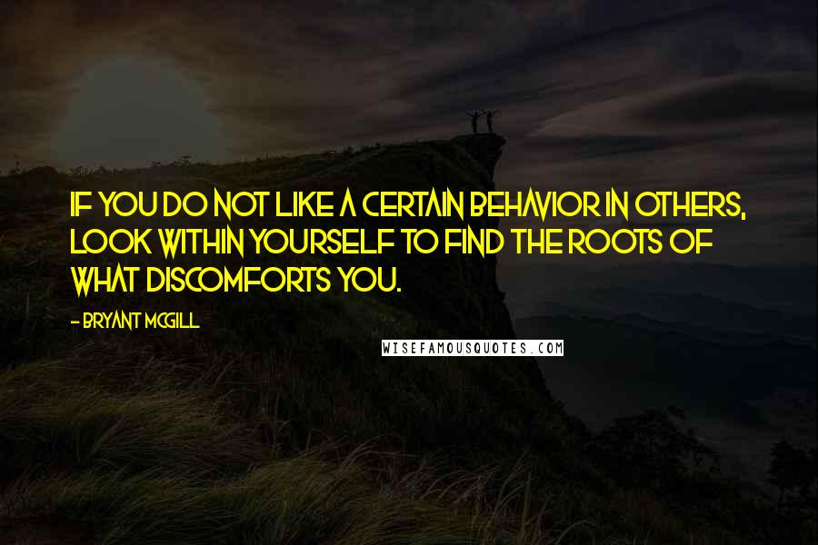 Bryant McGill Quotes: If you do not like a certain behavior in others, look within yourself to find the roots of what discomforts you.