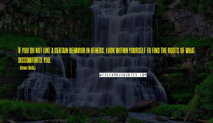 Bryant McGill Quotes: If you do not like a certain behavior in others, look within yourself to find the roots of what discomforts you.