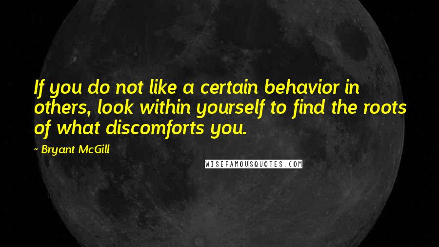 Bryant McGill Quotes: If you do not like a certain behavior in others, look within yourself to find the roots of what discomforts you.