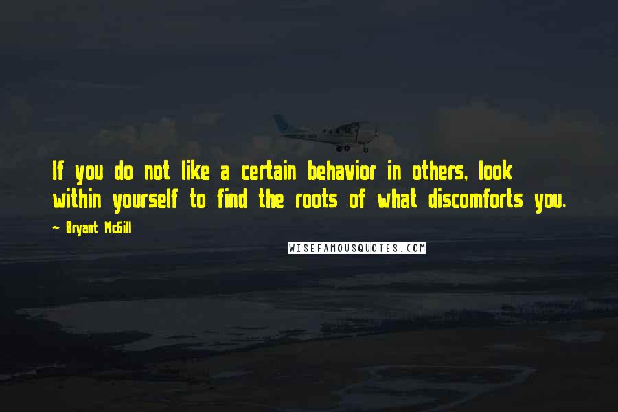 Bryant McGill Quotes: If you do not like a certain behavior in others, look within yourself to find the roots of what discomforts you.