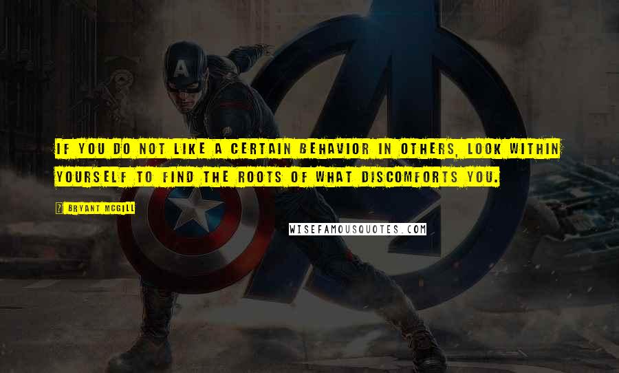 Bryant McGill Quotes: If you do not like a certain behavior in others, look within yourself to find the roots of what discomforts you.