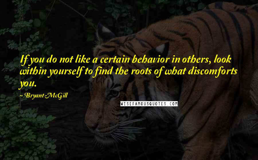 Bryant McGill Quotes: If you do not like a certain behavior in others, look within yourself to find the roots of what discomforts you.