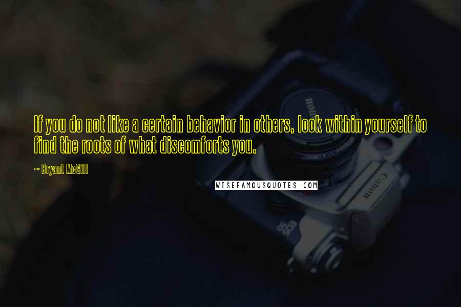 Bryant McGill Quotes: If you do not like a certain behavior in others, look within yourself to find the roots of what discomforts you.