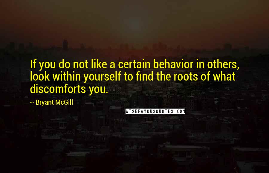 Bryant McGill Quotes: If you do not like a certain behavior in others, look within yourself to find the roots of what discomforts you.