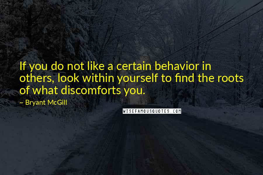 Bryant McGill Quotes: If you do not like a certain behavior in others, look within yourself to find the roots of what discomforts you.