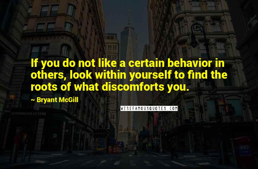 Bryant McGill Quotes: If you do not like a certain behavior in others, look within yourself to find the roots of what discomforts you.