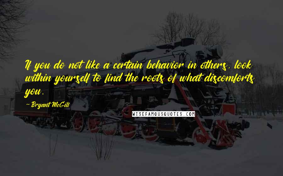 Bryant McGill Quotes: If you do not like a certain behavior in others, look within yourself to find the roots of what discomforts you.