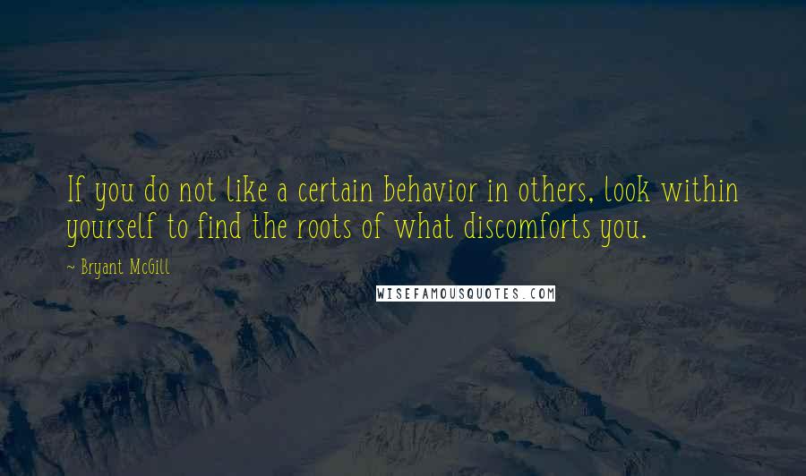 Bryant McGill Quotes: If you do not like a certain behavior in others, look within yourself to find the roots of what discomforts you.