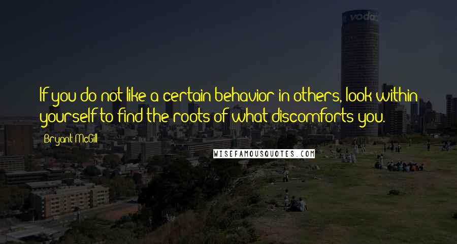 Bryant McGill Quotes: If you do not like a certain behavior in others, look within yourself to find the roots of what discomforts you.