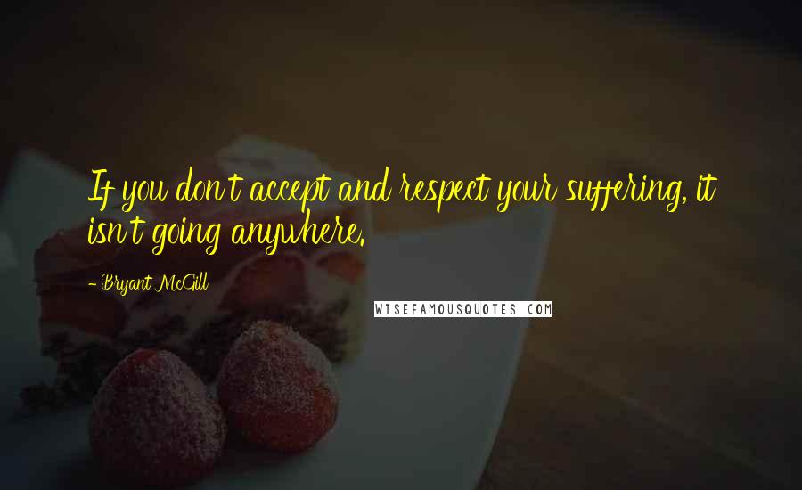 Bryant McGill Quotes: If you don't accept and respect your suffering, it isn't going anywhere.