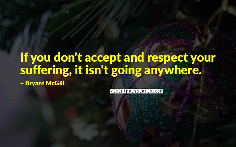 Bryant McGill Quotes: If you don't accept and respect your suffering, it isn't going anywhere.