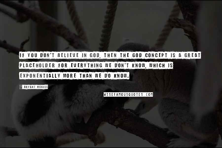 Bryant McGill Quotes: If you don't believe in God, then the God concept is a great placeholder for everything we don't know, which is exponentially more than we do know.