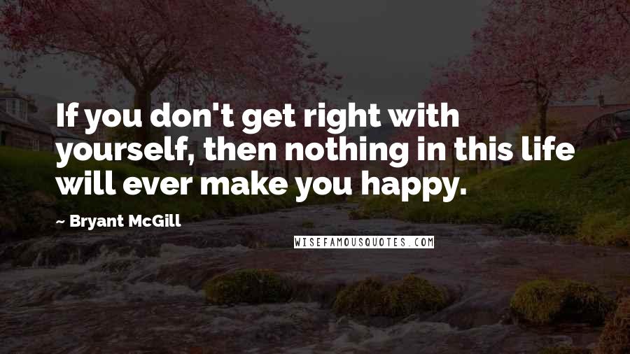 Bryant McGill Quotes: If you don't get right with yourself, then nothing in this life will ever make you happy.