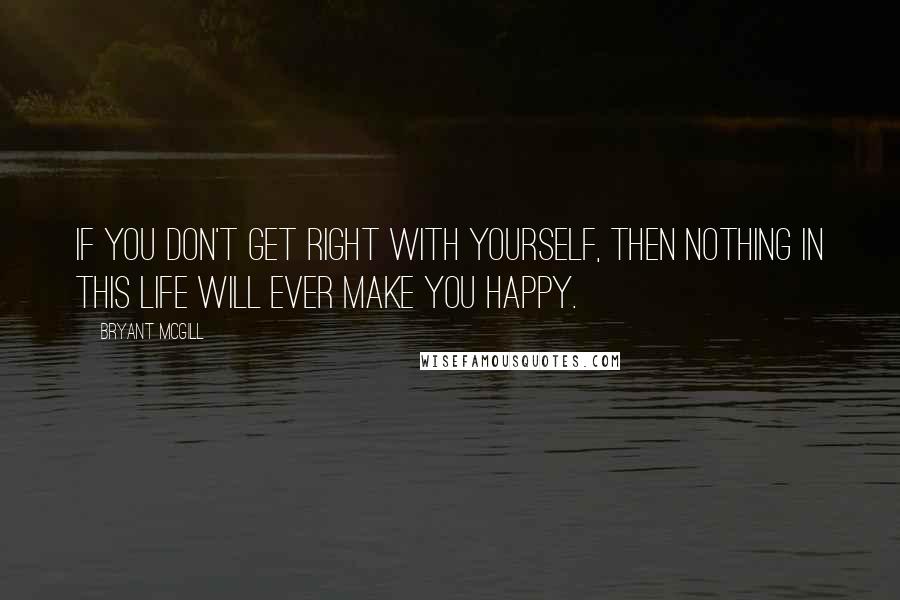 Bryant McGill Quotes: If you don't get right with yourself, then nothing in this life will ever make you happy.